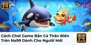 Cách Chơi Game Bắn Cá Thần Biển Trên Na99 Dành Cho Người Mới