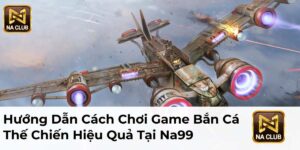 Hướng Dẫn Cách Chơi Game Bắn Cá Thế Chiến Hiệu Quả Tại Na99