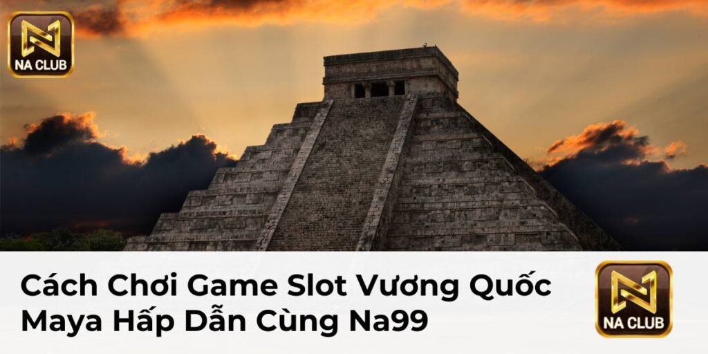 Cách Chơi Game Slot Vương Quốc Maya Hấp Dẫn Cùng Na99