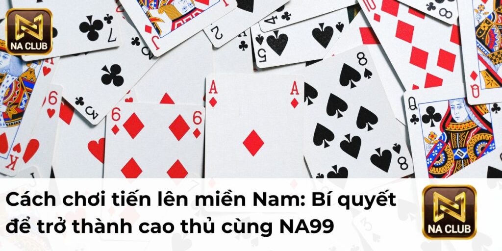 Cách chơi tiến lên miền Nam: Bí quyết để trở thành cao thủ cùng NA99