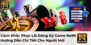 Cách Khắc Phục Lỗi Đăng Ký Game Na99: Hướng Dẫn Chi Tiết Cho Người Mới