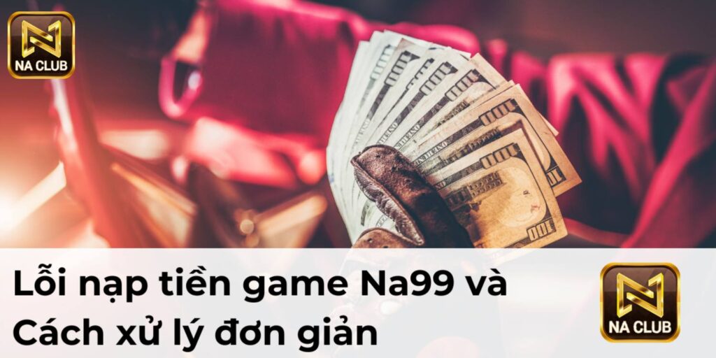 Lỗi nạp tiền game Na99 và cách xử lý đơn giản