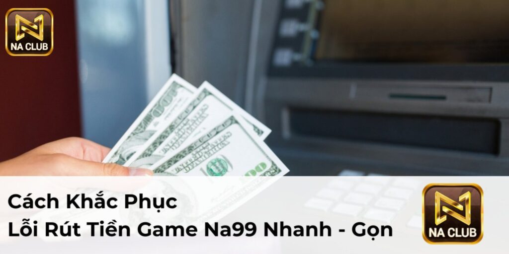 Cách Khắc Phục Lỗi Rút Tiền Game Na99 Nhanh Chóng