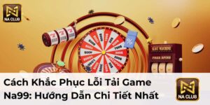 Cách Khắc Phục Lỗi Tải Game Na99: Hướng Dẫn Chi Tiết Nhất