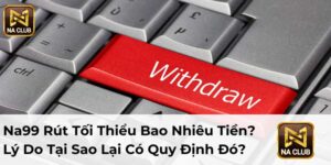 Na99 Rút Tối Thiểu Bao Nhiêu Tiền? Lý Do Tại Sao Lại Có Quy Định Đó?